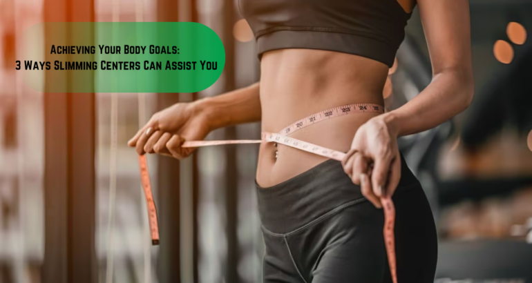 Achieving Your Body Goals: 3 Ways Slimming Centers Can Assist You